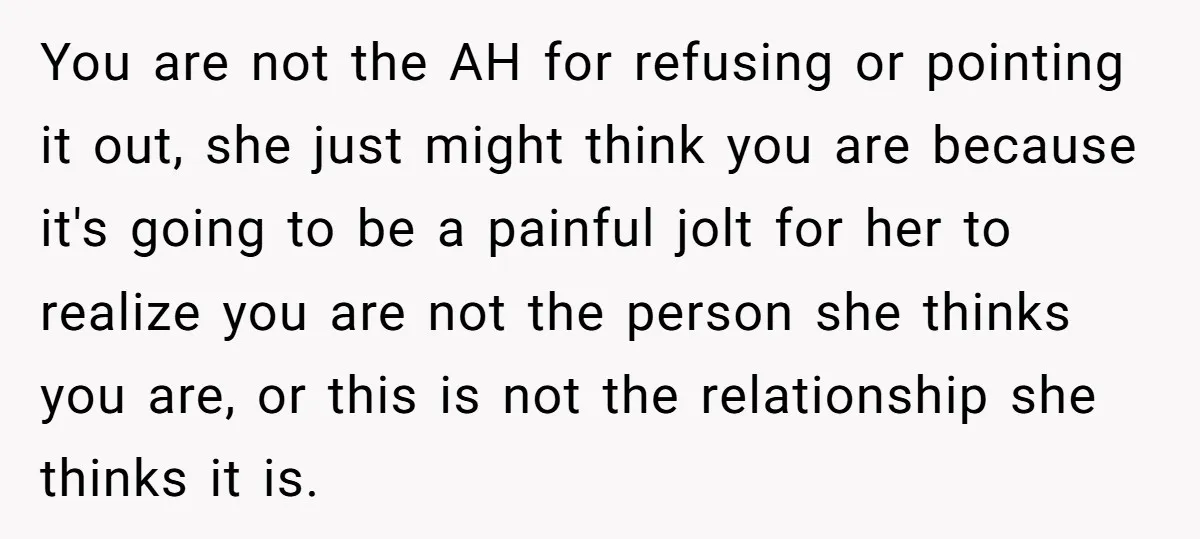 You are not the AH for refusing or pointing it out, she just might think you are because it's going to be a painful jolt for her to realize you...