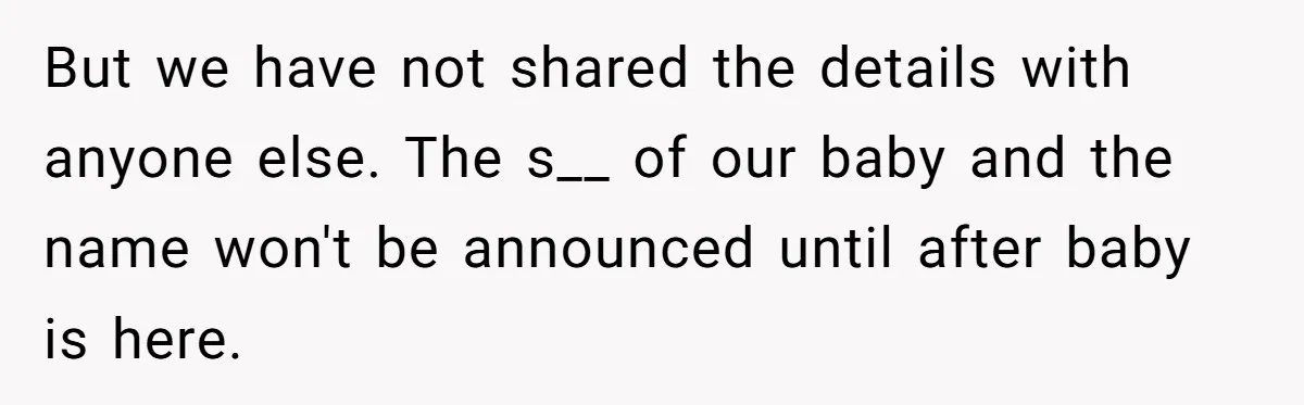 But we have not shared the details with anyone else. The s__ of our baby and the name won't be announced until after baby is here.