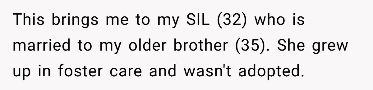 This brings me to my SIL (32) who is married to my older brother (35). She grew up in foster care and wasn't adopted.