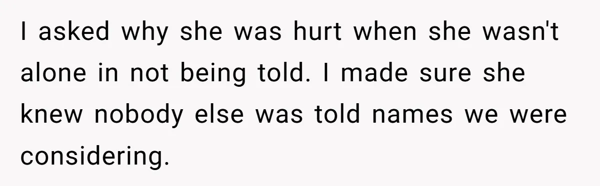 I asked why she was hurt when she wasn't alone in not being told. I made sure she knew nobody else was told names we were considering.