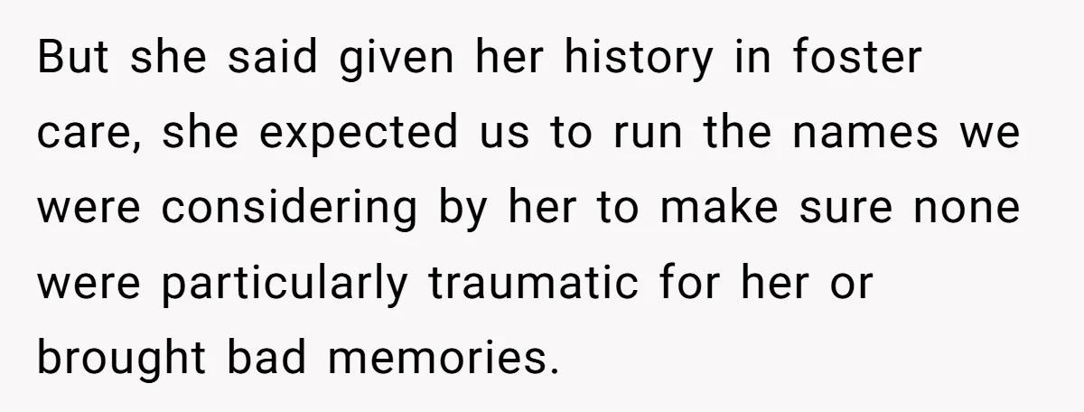 But she said given her history in foster care, she expected us to run the names we were considering by her to make sure none were particularly traumatic for her...