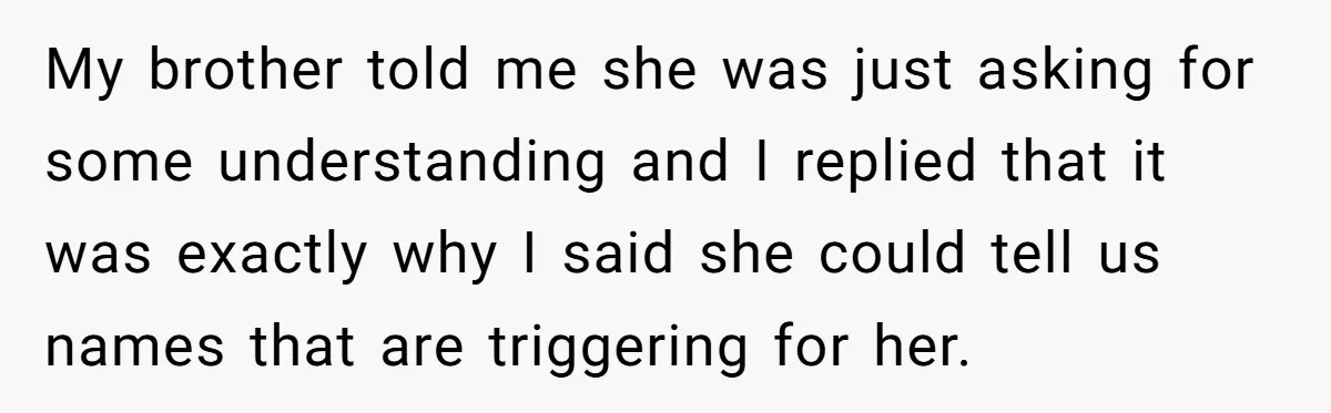 My brother told me she was just asking for some understanding and I replied that it was exactly why I said she could tell us names that are triggering for...