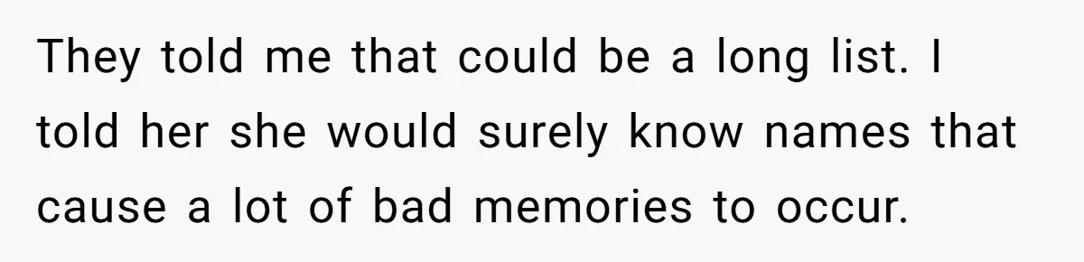 They told me that could be a long list. I told her she would surely know names that cause a lot of bad memories to occur.