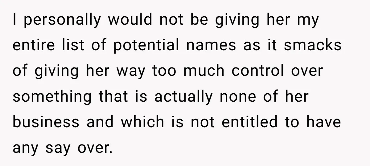 I personally would not be giving her my entire list of potential names as it smacks of giving her way too much control over something that is actually none of...
