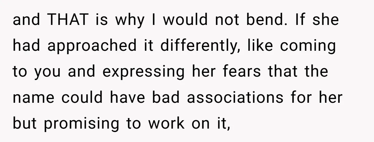 and THAT is why I would not bend. If she had approached it differently, like coming to you and expressing her fears that the name could have bad associations for...