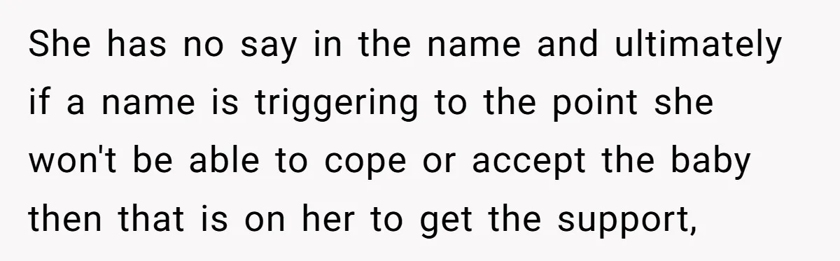 She has no say in the name and ultimately if a name is triggering to the point she won't be able to cope or accept the baby then that is...