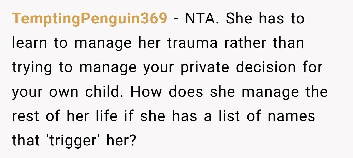 TemptingPenguin369 − NTA. She has to learn to manage her trauma rather than trying to manage your private decision for your own child. How does she manage the rest of...