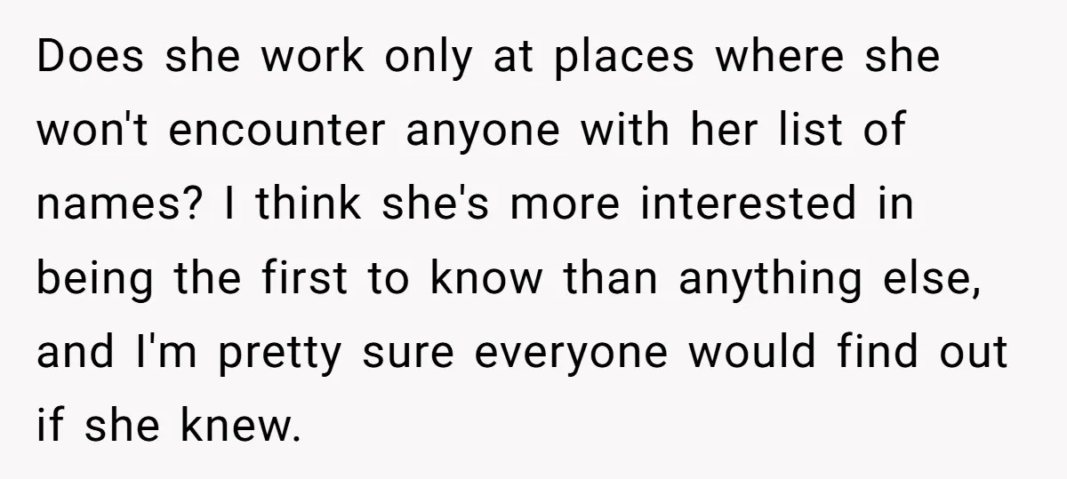 Does she work only at places where she won't encounter anyone with her list of names? I think she's more interested in being the first to know than anything else,...