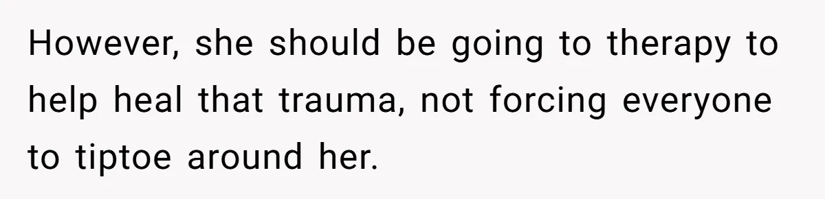However, she should be going to therapy to help heal that trauma, not forcing everyone to tiptoe around her.