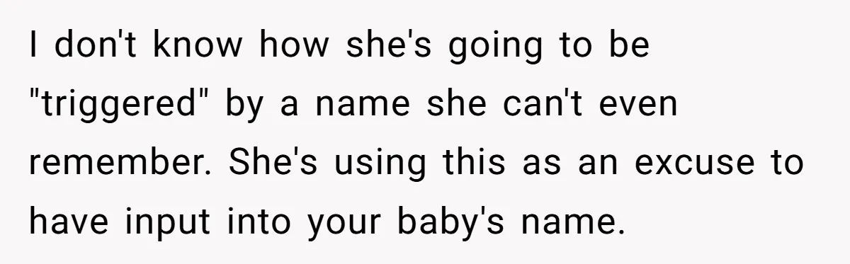 I don't know how she's going to be "triggered" by a name she can't even remember. She's using this as an excuse to have input into your baby's name.