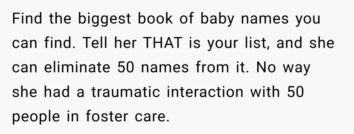 Find the biggest book of baby names you can find. Tell her THAT is your list, and she can eliminate 50 names from it. No way she had a traumatic...