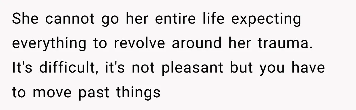 She cannot go her entire life expecting everything to revolve around her trauma. It's difficult, it's not pleasant but you have to move past things