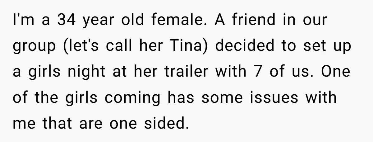 I'm a 34 year old female. A friend in our group (let's call her Tina) decided to set up a girls night at her trailer with 7 of us. One...