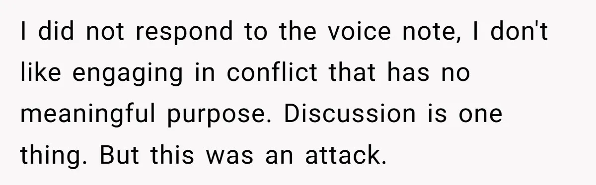 I did not respond to the voice note, I don't like engaging in conflict that has no meaningful purpose. Discussion is one thing. But this was an attack.