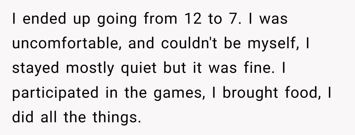 I ended up going from 12 to 7. I was uncomfortable, and couldn't be myself, I stayed mostly quiet but it was fine. I participated in the games, I brought...
