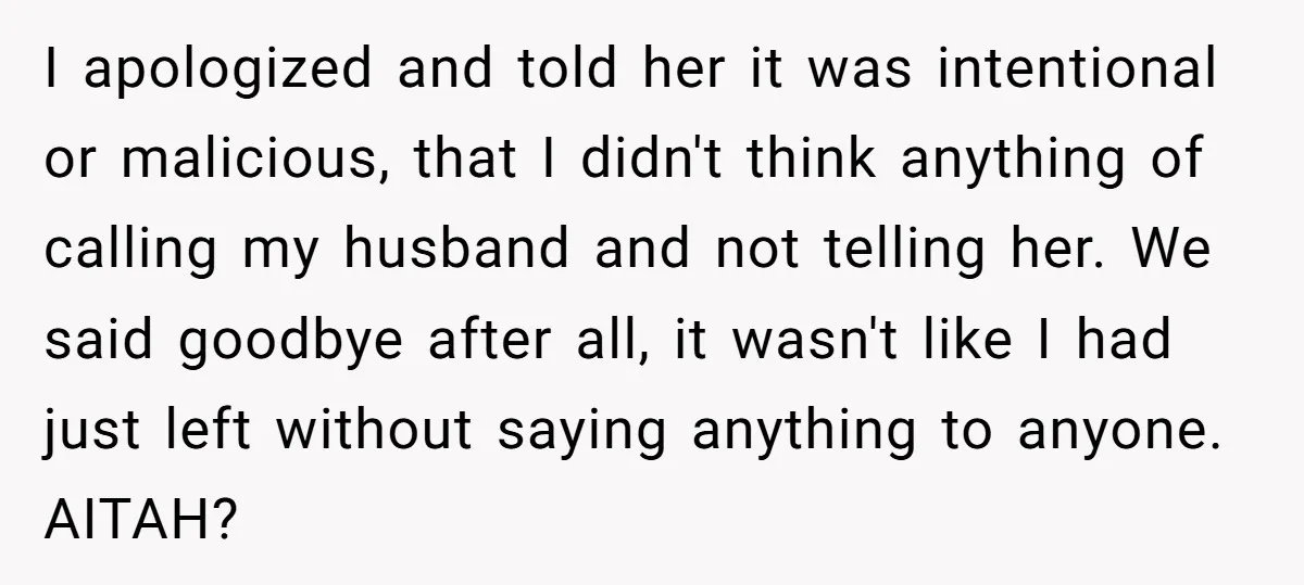 I apologized and told her it was intentional or malicious, that I didn't think anything of calling my husband and not telling her. We said goodbye after all, it wasn't...