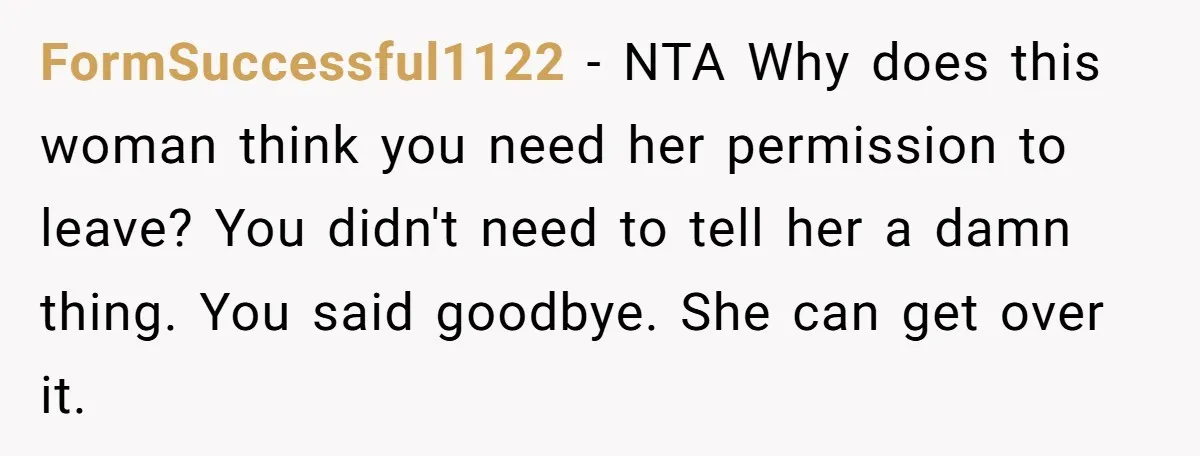 FormSuccessful1122 − NTA Why does this woman think you need her permission to leave? You didn't need to tell her a damn thing. You said goodbye. She can get over...