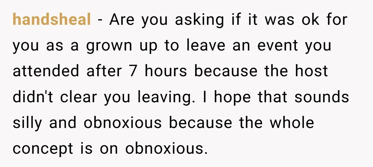 handsheal − Are you asking if it was ok for you as a grown up to leave an event you attended after 7 hours because the host didn't clear you...