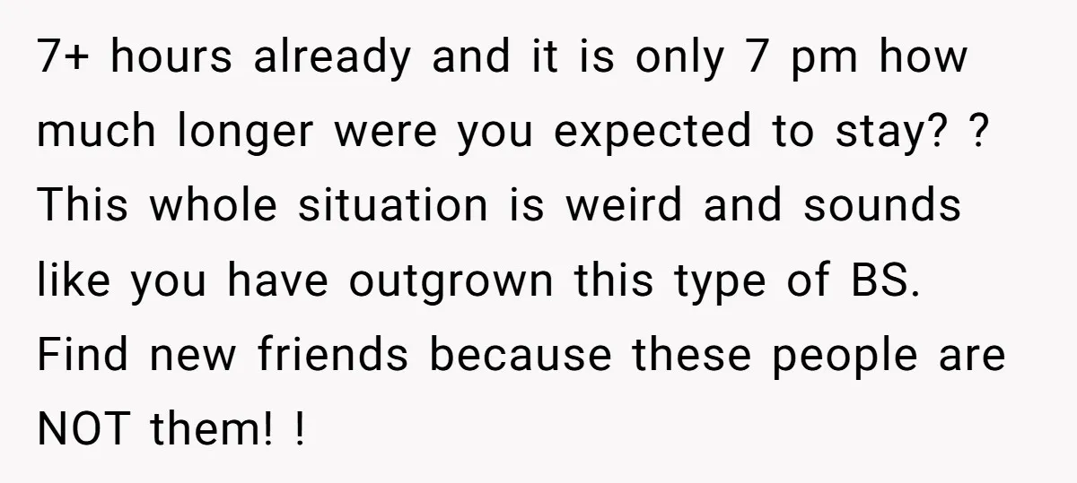 7+ hours already and it is only 7 pm how much longer were you expected to stay? ? This whole situation is weird and sounds like you have outgrown this...