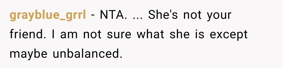 grayblue_grrl − NTA. ... She's not your friend. I am not sure what she is except maybe unbalanced.