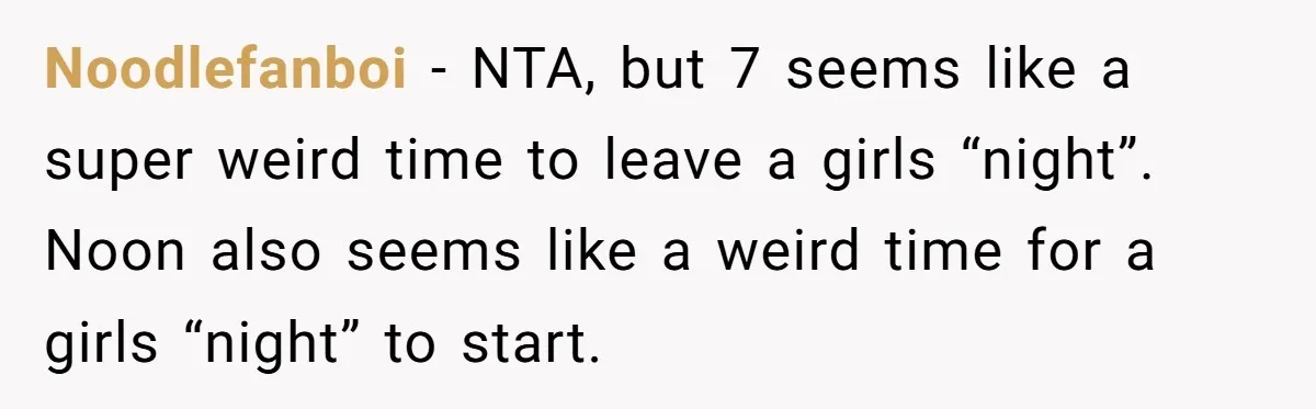 Noodlefanboi − NTA, but 7 seems like a super weird time to leave a girls “night”. Noon also seems like a weird time for a girls “night” to start.