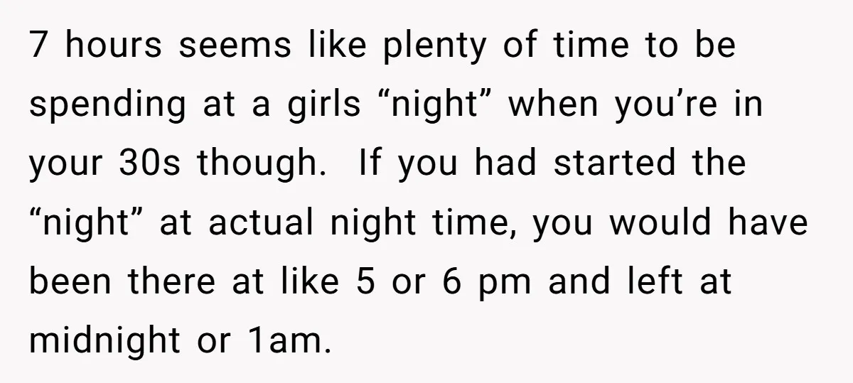 7 hours seems like plenty of time to be spending at a girls “night” when you’re in your 30s though. If you had started the “night” at actual night time,...