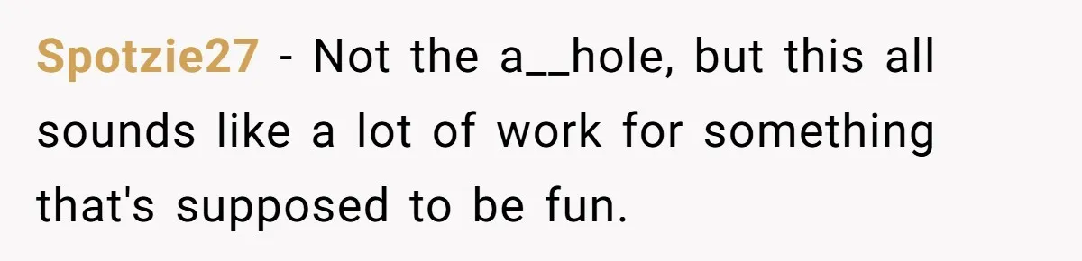 Spotzie27 − Not the a__hole, but this all sounds like a lot of work for something that's supposed to be fun.