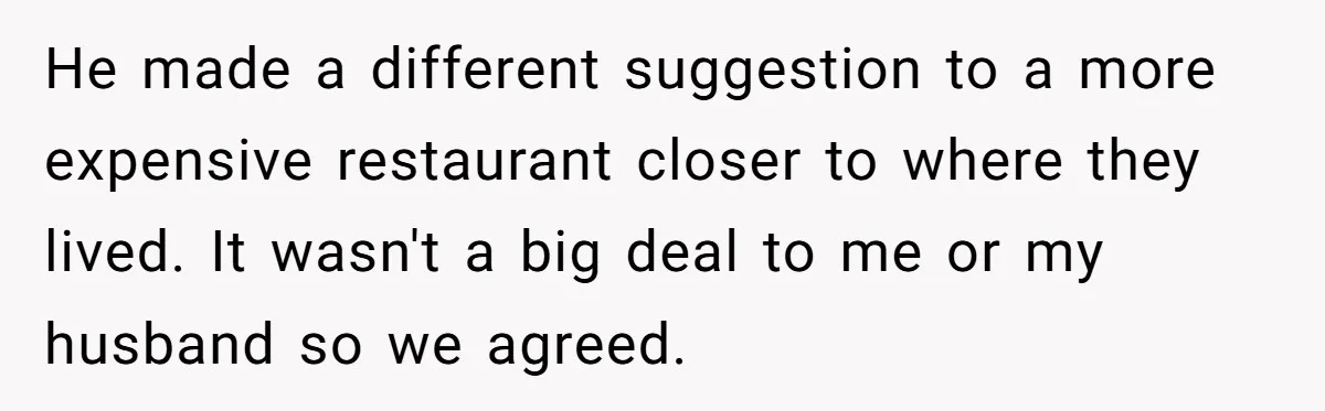 He made a different suggestion to a more expensive restaurant closer to where they lived. It wasn't a big deal to me or my husband so we agreed.