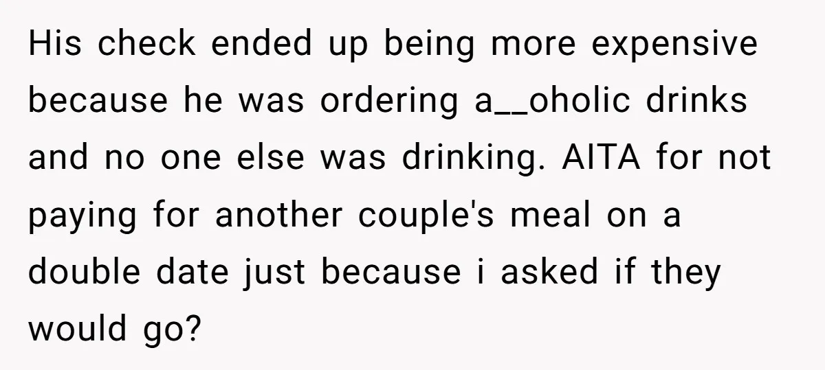 His check ended up being more expensive because he was ordering a__oholic drinks and no one else was drinking. AITA for not paying for another couple's meal on a double...