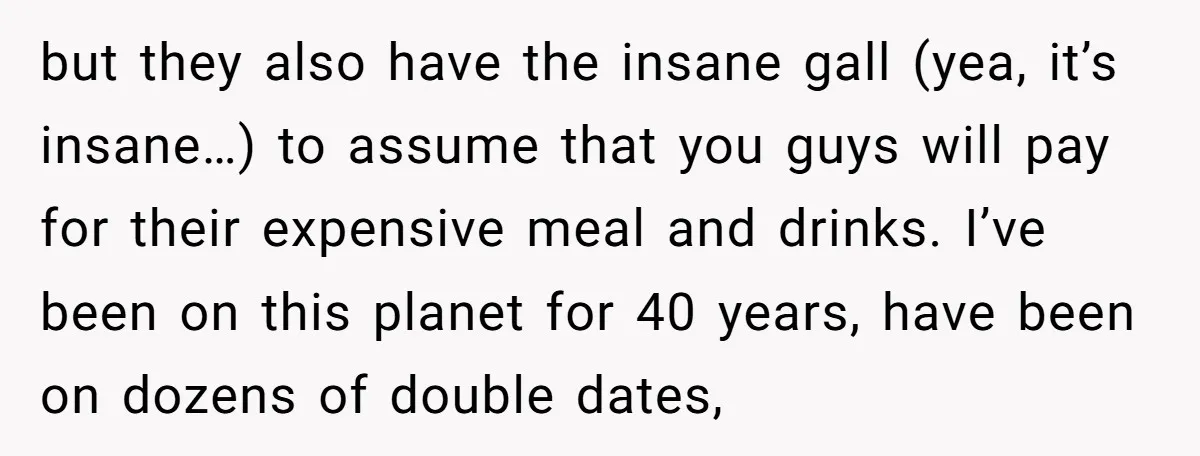 but they also have the insane gall (yea, it’s insane…) to assume that you guys will pay for their expensive meal and drinks. I’ve been on this planet for 40...