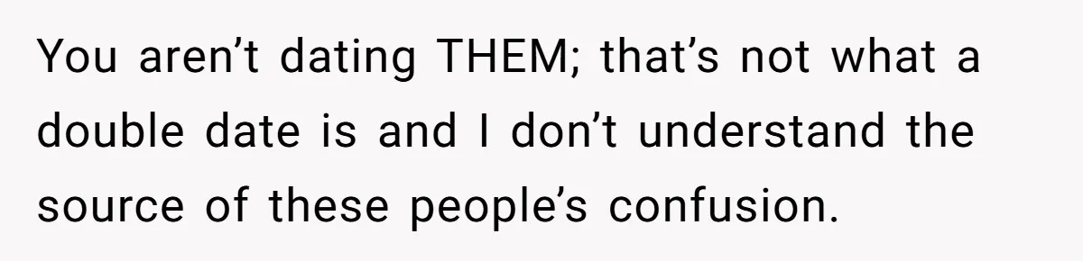 You aren’t dating THEM; that’s not what a double date is and I don’t understand the source of these people’s confusion.