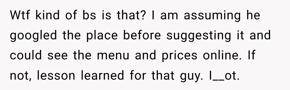 Wtf kind of bs is that? I am assuming he googled the place before suggesting it and could see the menu and prices online. If not, lesson learned for that...
