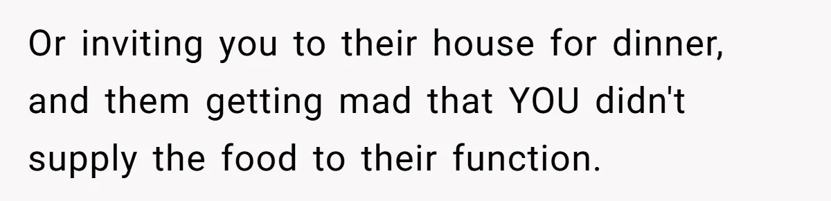 Or inviting you to their house for dinner, and them getting mad that YOU didn't supply the food to their function.