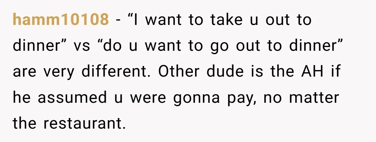 hamm10108 − “I want to take u out to dinner” vs “do u want to go out to dinner” are very different. Other dude is the AH if he assumed...