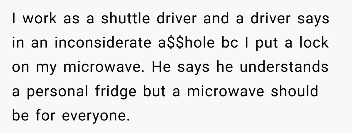 I work as a shuttle driver and a driver says in an inconsiderate a$$hole bc I put a lock on my microwave. He says he understands a personal fridge but...