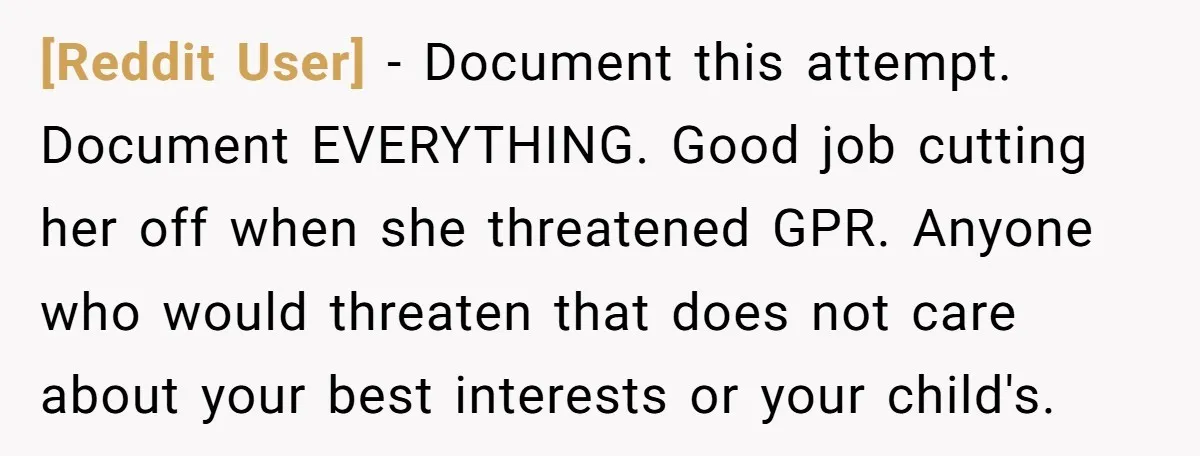 [Reddit User] − Document this attempt. Document EVERYTHING. Good job cutting her off when she threatened GPR. Anyone who would threaten that does not care about your best interests or...