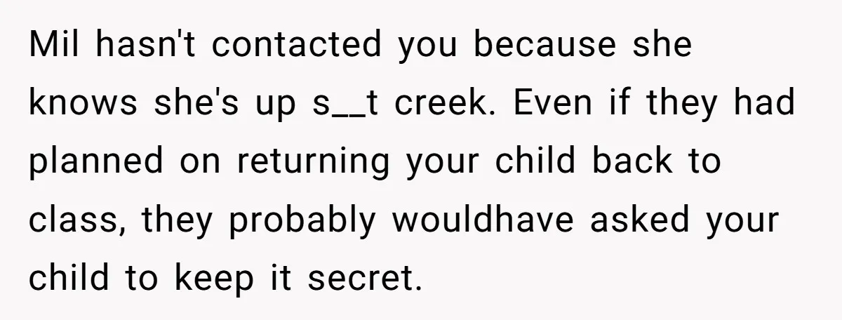 Mil hasn't contacted you because she knows she's up s__t creek. Even if they had planned on returning your child back to class, they probably wouldhave asked your child to...