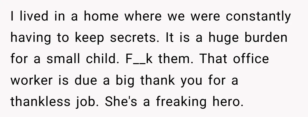 I lived in a home where we were constantly having to keep secrets. It is a huge burden for a small child. F__k them. That office worker is due a...