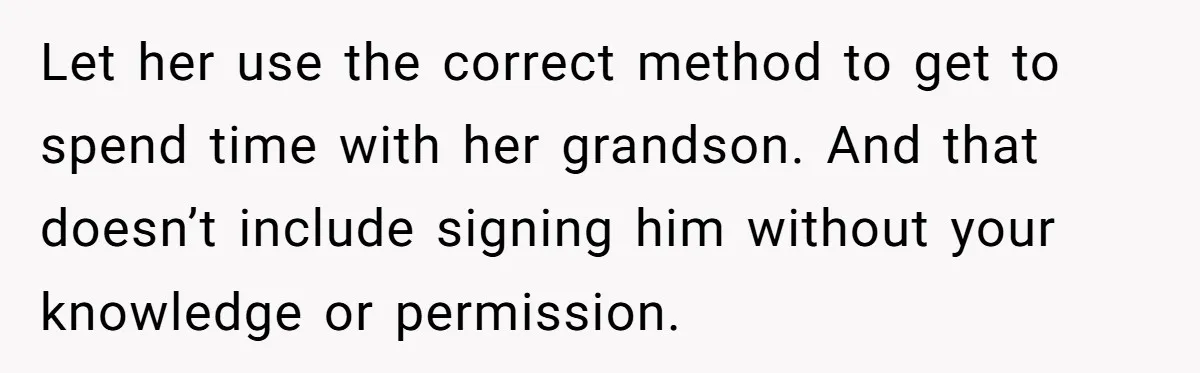 Let her use the correct method to get to spend time with her grandson. And that doesn’t include signing him without your knowledge or permission.