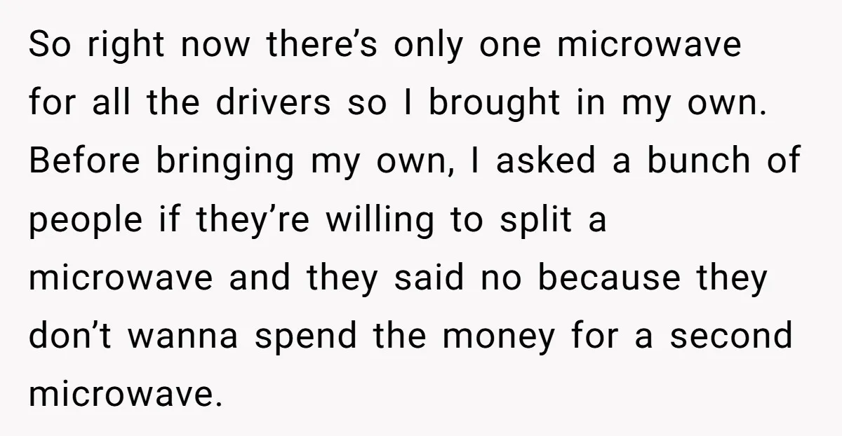 So right now there’s only one microwave for all the drivers so I brought in my own. Before bringing my own, I asked a bunch of people if they’re willing...