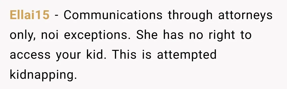 Ellai15 − Communications through attorneys only, noi exceptions. She has no right to access your kid. This is attempted kidnapping.