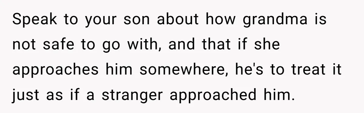 Speak to your son about how grandma is not safe to go with, and that if she approaches him somewhere, he's to treat it just as if a stranger approached...