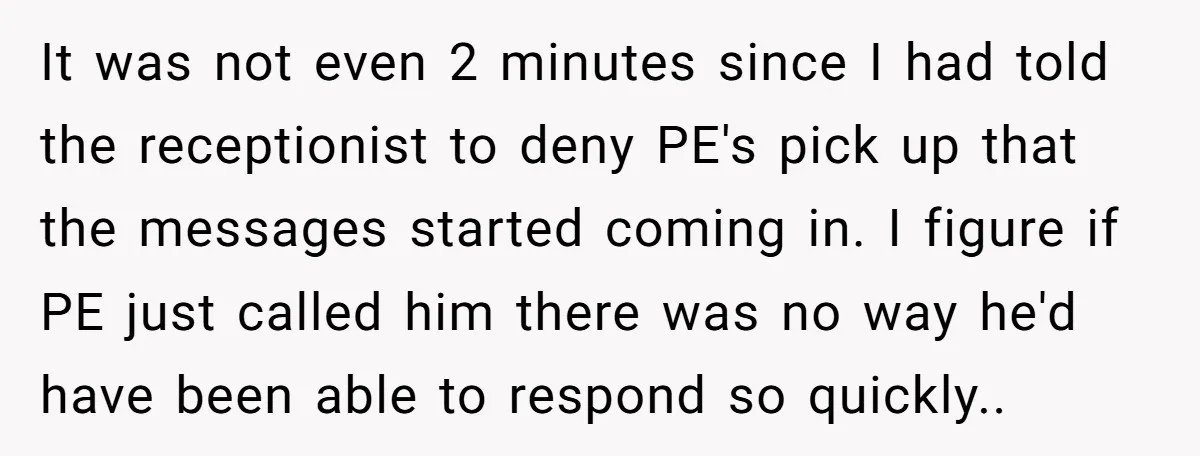 It was not even 2 minutes since I had told the receptionist to deny PE's pick up that the messages started coming in. I figure if PE just called him...