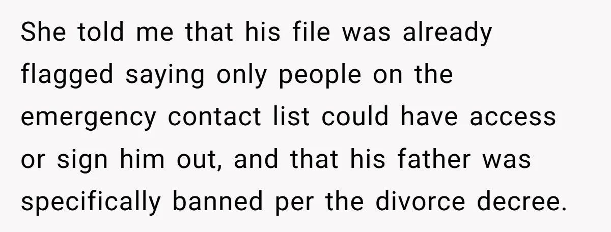 She told me that his file was already flagged saying only people on the emergency contact list could have access or sign him out, and that his father was specifically...