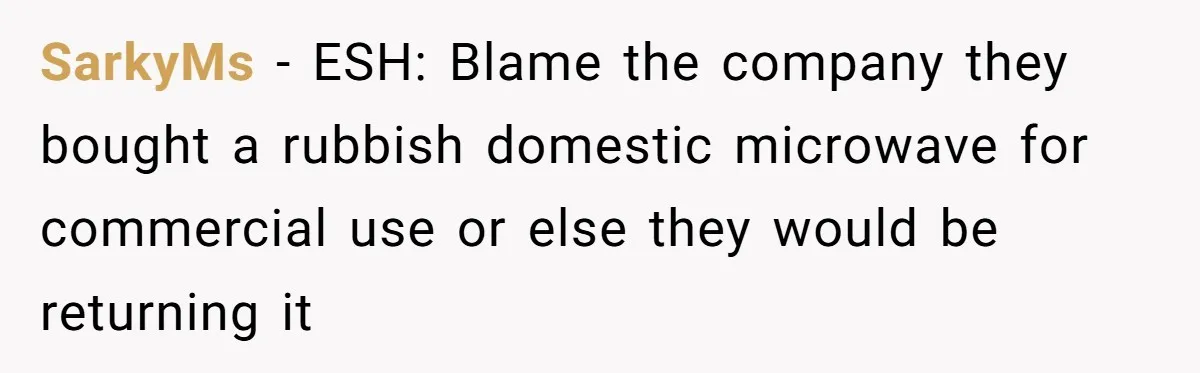 SarkyMs − ESH: Blame the company they bought a rubbish domestic microwave for commercial use or else they would be returning it