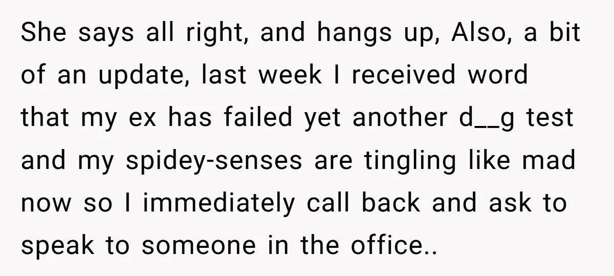 She says all right, and hangs up, Also, a bit of an update, last week I received word that my ex has failed yet another d__g test and my spidey-senses...