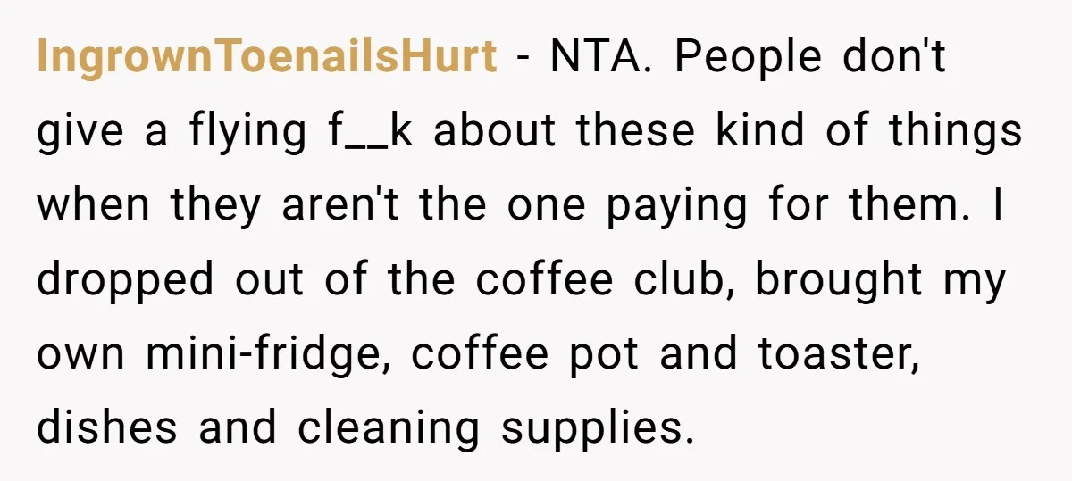 IngrownToenailsHurt − NTA. People don't give a flying f__k about these kind of things when they aren't the one paying for them. I dropped out of the coffee club, brought...