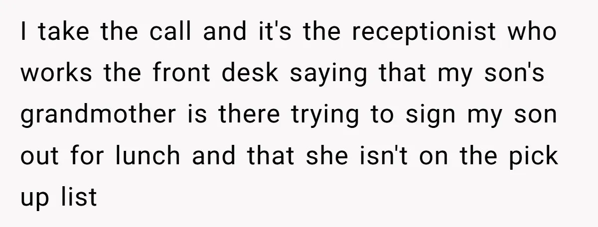 I take the call and it's the receptionist who works the front desk saying that my son's grandmother is there trying to sign my son out for lunch and that...