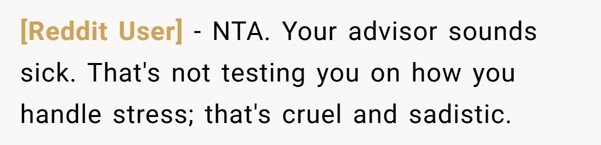 [Reddit User] − NTA. Your advisor sounds sick. That's not testing you on how you handle stress; that's cruel and sadistic.