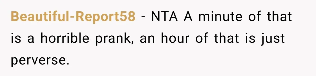 Beautiful-Report58 − NTA A minute of that is a horrible prank, an hour of that is just perverse.